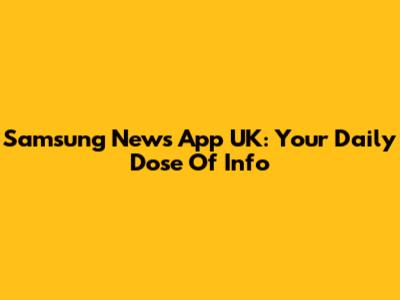 Samsung News App UK: Your Daily Dose Of Info