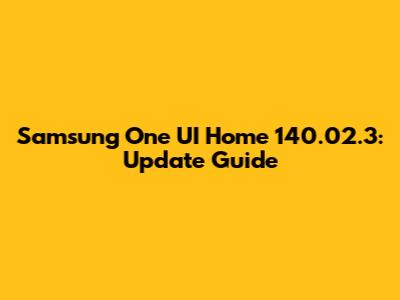Samsung One UI Home 140.02.3: Update Guide