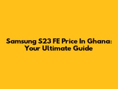 Samsung S23 FE Price In Ghana: Your Ultimate Guide