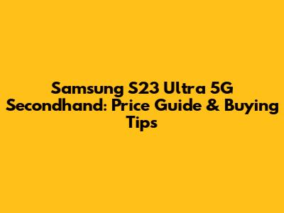 Samsung S23 Ultra 5G Secondhand: Price Guide & Buying Tips