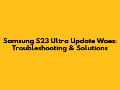 Samsung S23 Ultra Update Woes: Troubleshooting & Solutions