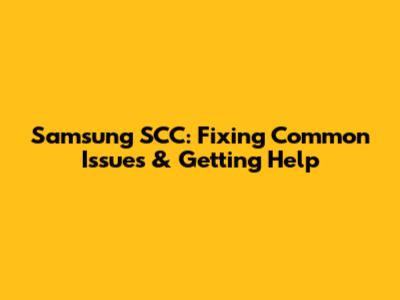 Samsung SCC: Fixing Common Issues & Getting Help