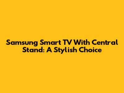 Samsung Smart TV With Central Stand: A Stylish Choice