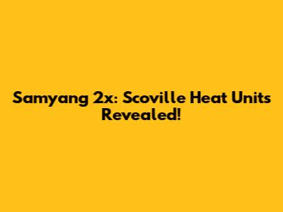 Samyang 2x: Scoville Heat Units Revealed!