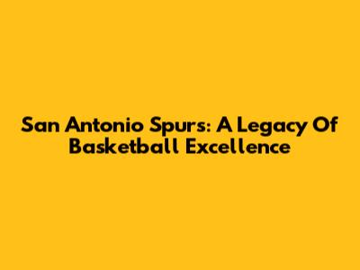 San Antonio Spurs: A Legacy Of Basketball Excellence