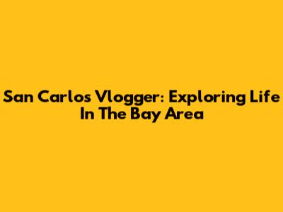 San Carlos Vlogger: Exploring Life In The Bay Area