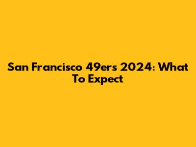 San Francisco 49ers 2024: What To Expect