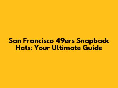 San Francisco 49ers Snapback Hats: Your Ultimate Guide