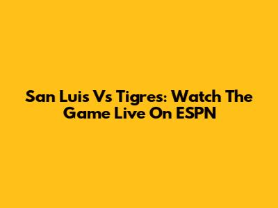 San Luis Vs Tigres: Watch The Game Live On ESPN