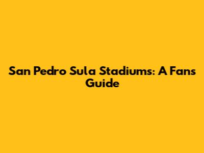 San Pedro Sula Stadiums: A Fan's Guide