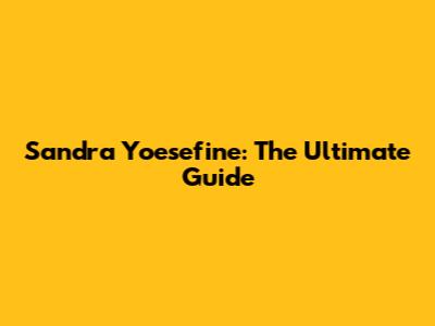 Sandra Yoesefine: The Ultimate Guide