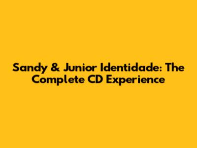 Sandy & Junior Identidade: The Complete CD Experience