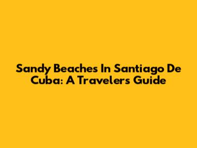 Sandy Beaches In Santiago De Cuba: A Traveler's Guide