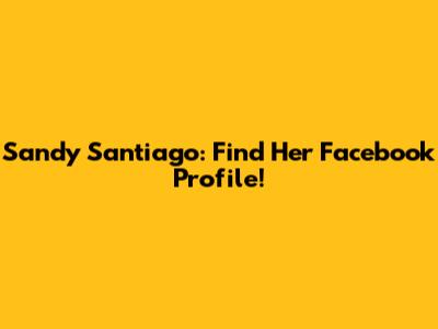 Sandy Santiago: Find Her Facebook Profile!