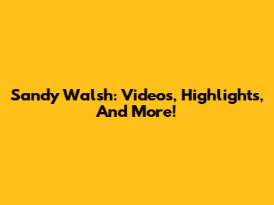 Sandy Walsh: Videos, Highlights, And More!