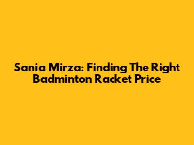 Sania Mirza: Finding The Right Badminton Racket Price