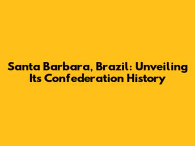 Santa Barbara, Brazil: Unveiling Its Confederation History