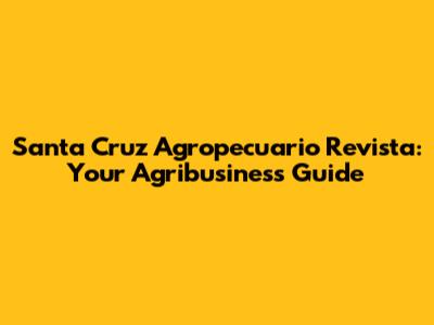 Santa Cruz Agropecuario Revista: Your Agribusiness Guide