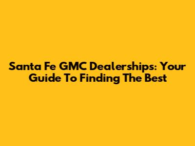 Santa Fe GMC Dealerships: Your Guide To Finding The Best