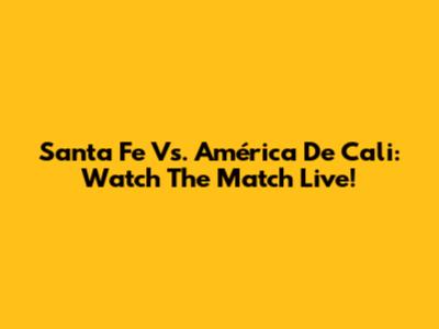 Santa Fe Vs. América De Cali: Watch The Match Live!
