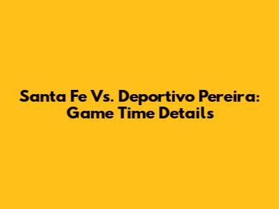 Santa Fe Vs. Deportivo Pereira: Game Time Details