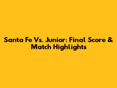 Santa Fe Vs. Junior: Final Score & Match Highlights