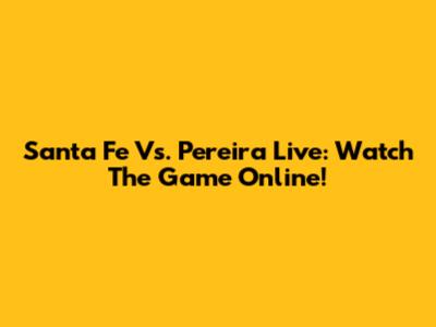 Santa Fe Vs. Pereira Live: Watch The Game Online!