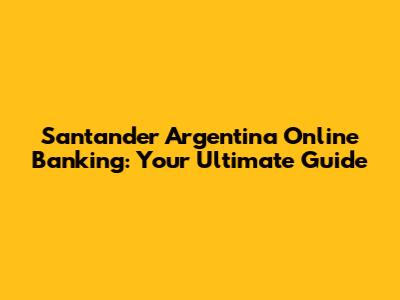 Santander Argentina Online Banking: Your Ultimate Guide