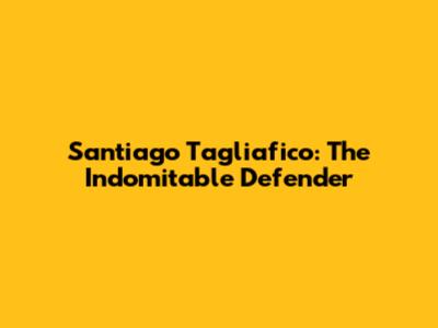 Santiago Tagliafico: The Indomitable Defender