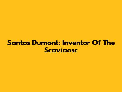 Santos Dumont: Inventor Of The Scaviaosc