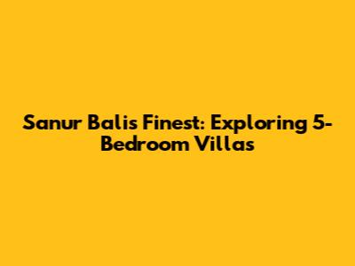 Sanur Bali's Finest: Exploring 5-Bedroom Villas