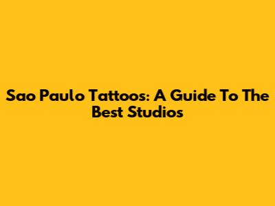 Sao Paulo Tattoos: A Guide To The Best Studios