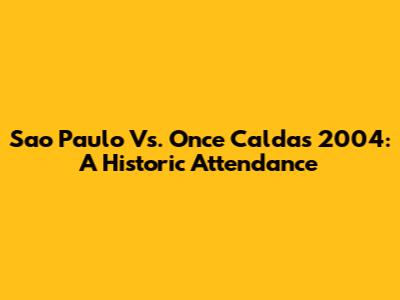 Sao Paulo Vs. Once Caldas 2004: A Historic Attendance