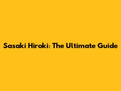 Sasaki Hiroki: The Ultimate Guide
