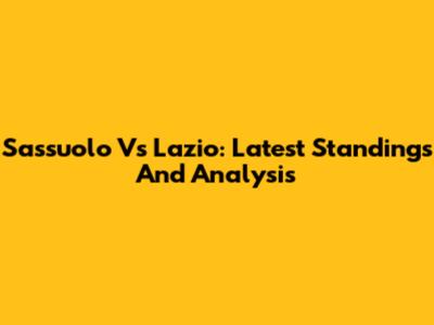 Sassuolo Vs Lazio: Latest Standings And Analysis