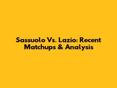 Sassuolo Vs. Lazio: Recent Matchups & Analysis
