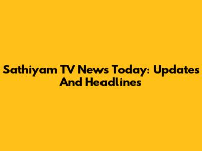 Sathiyam TV News Today: Updates And Headlines