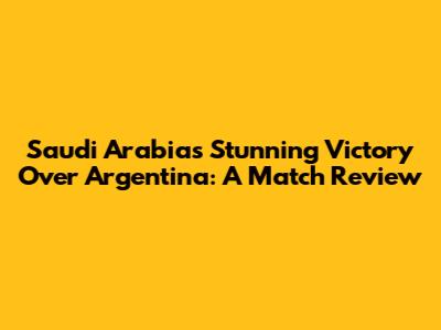 Saudi Arabia's Stunning Victory Over Argentina: A Match Review