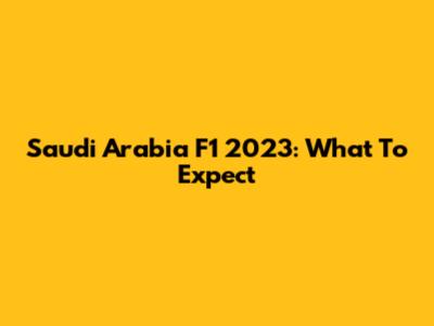 Saudi Arabia F1 2023: What To Expect