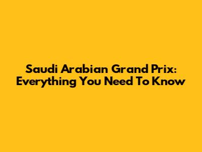 Saudi Arabian Grand Prix: Everything You Need To Know