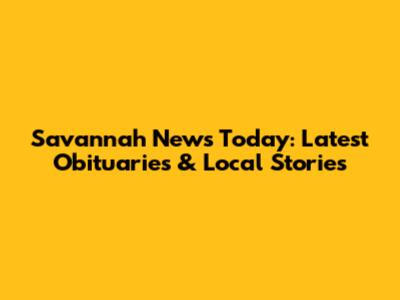 Savannah News Today: Latest Obituaries & Local Stories