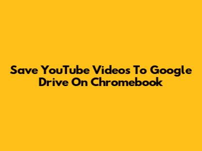 Save YouTube Videos To Google Drive On Chromebook
