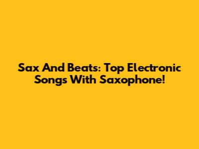 Sax And Beats: Top Electronic Songs With Saxophone!