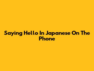 Saying Hello In Japanese On The Phone