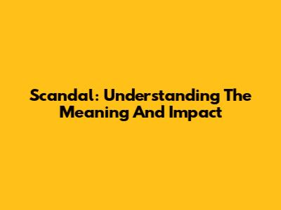 Scandal: Understanding The Meaning And Impact