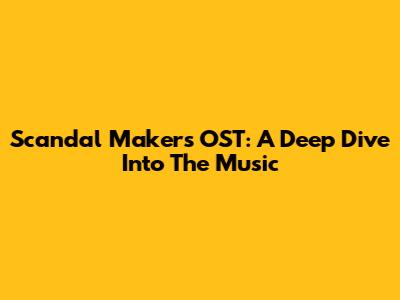 Scandal Makers OST: A Deep Dive Into The Music