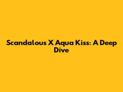 Scandalous X Aqua Kiss: A Deep Dive