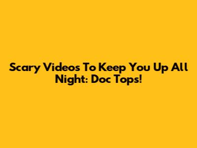 Scary Videos To Keep You Up All Night: Doc Tops!
