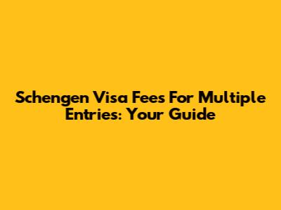 Schengen Visa Fees For Multiple Entries: Your Guide