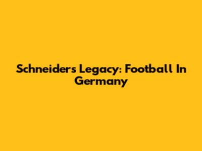 Schneider's Legacy: Football In Germany